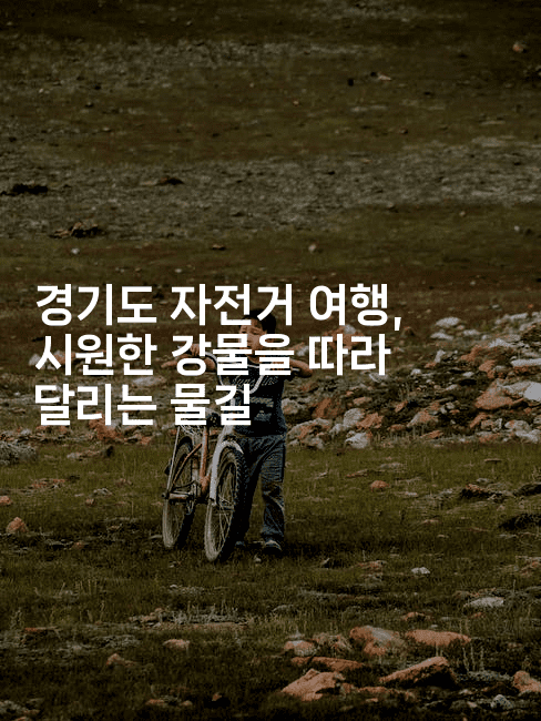 경기도 자전거 여행, 시원한 강물을 따라 달리는 물길
-힐링달