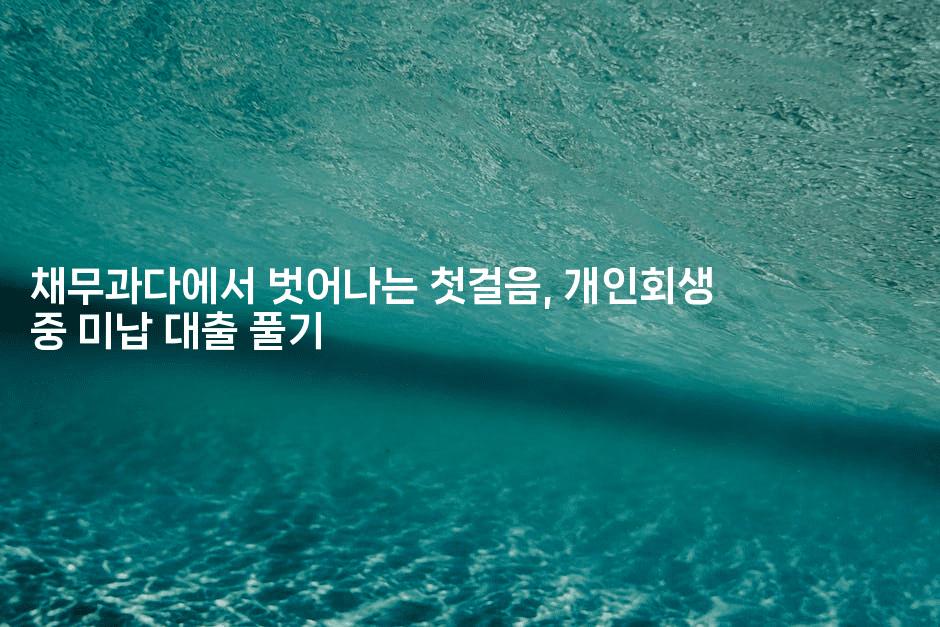 채무과다에서 벗어나는 첫걸음, 개인회생 중 미납 대출 풀기-힐링달